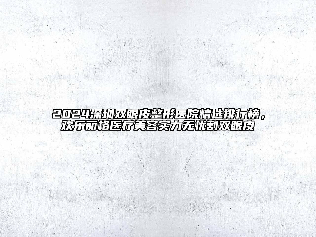 2024深圳双眼皮整形医院精选排行榜，欢乐丽格医疗美容实力无忧割双眼皮
