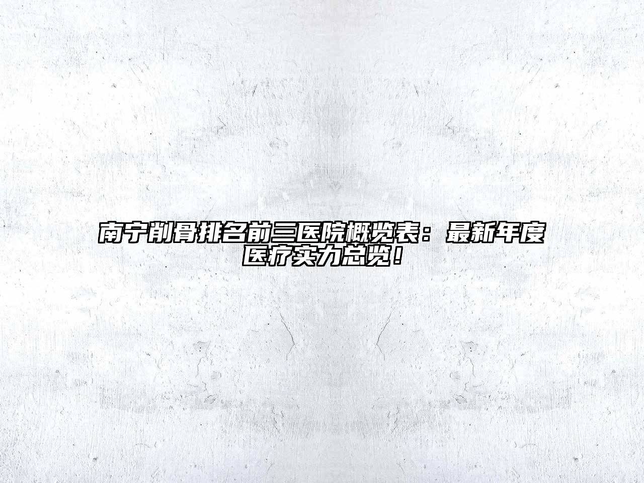 南宁削骨排名前三医院概览表：最新年度医疗实力总览！