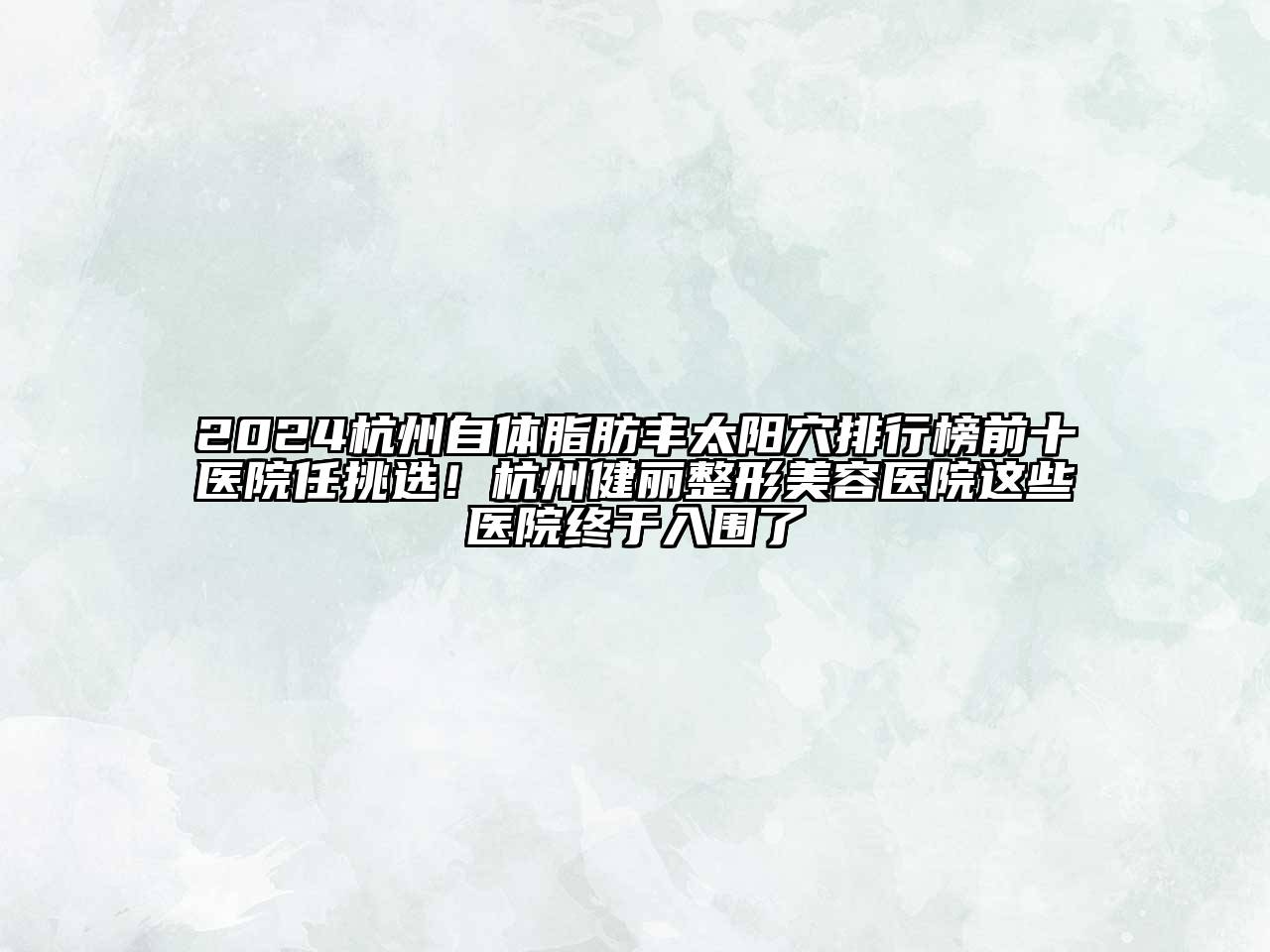 2024杭州自体脂肪丰太阳穴排行榜前十医院任挑选！杭州健丽整形美容医院这些医院终于入围了