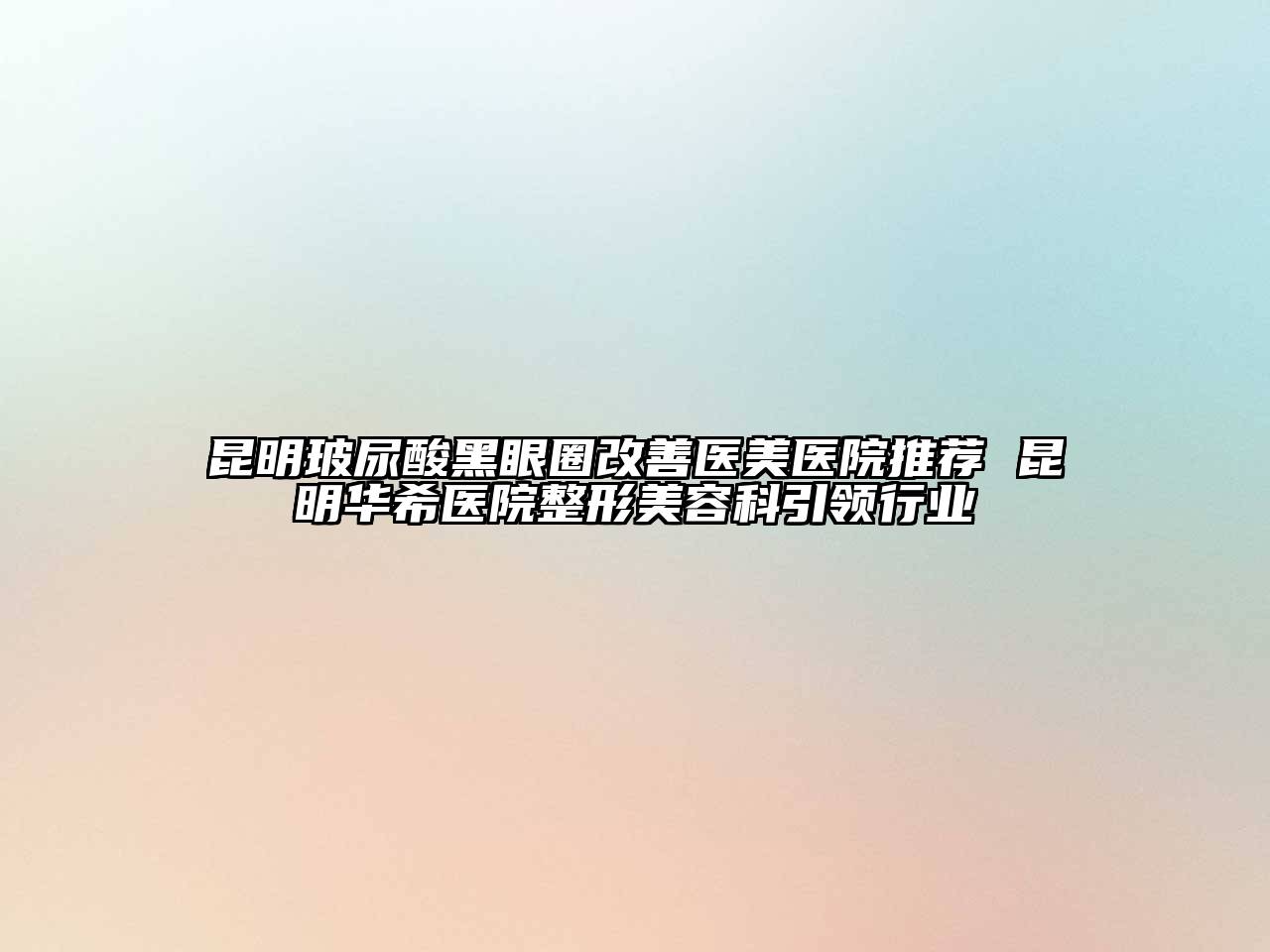 昆明玻尿酸黑眼圈改善医美医院推荐 昆明华希医院整形美容科引领行业