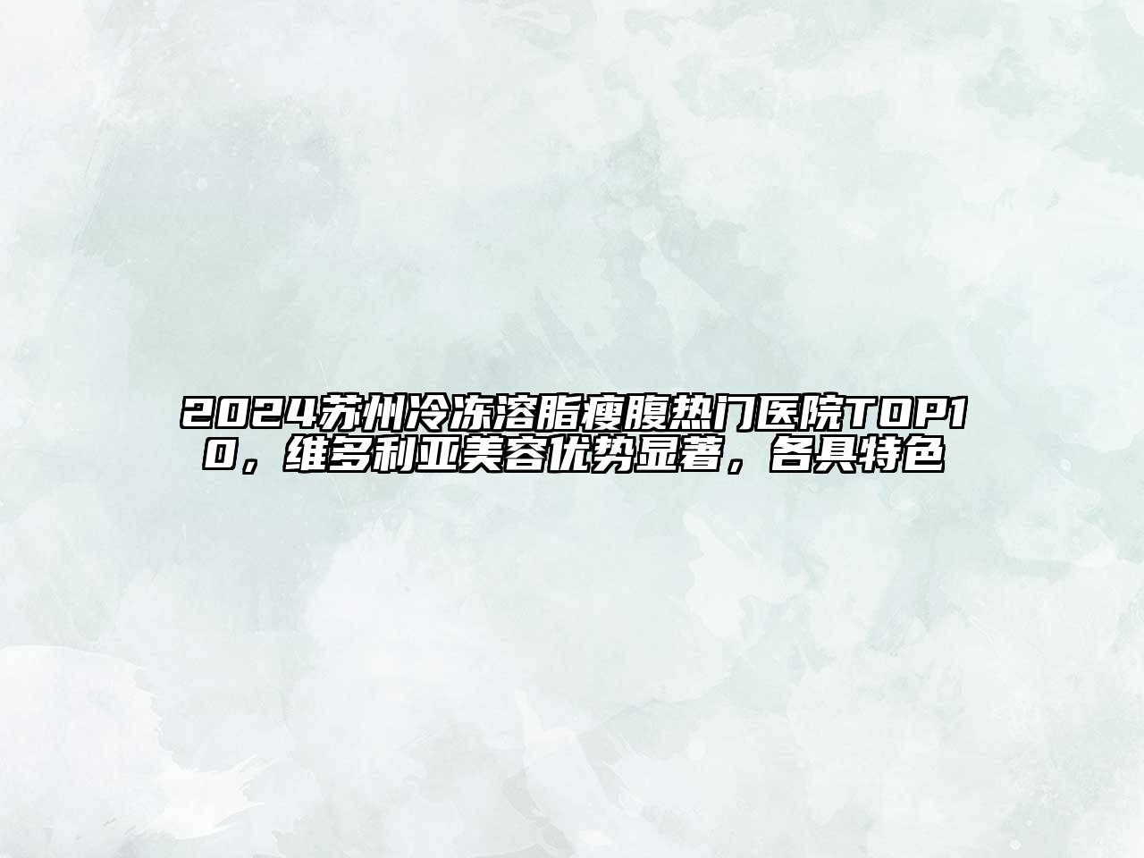 2024苏州冷冻溶脂瘦腹热门医院TOP10，维多利亚美容优势显著，各具特色