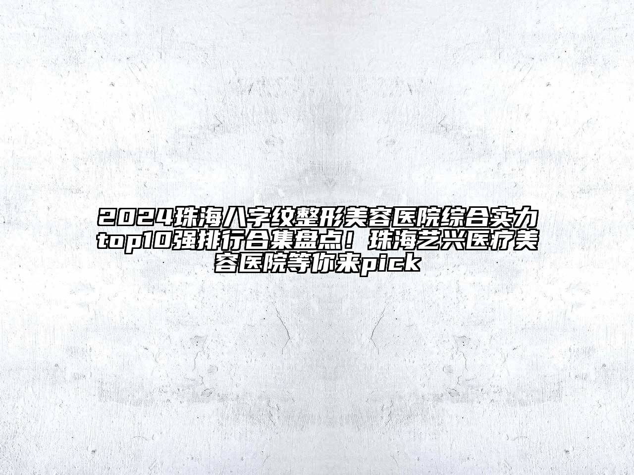 2024珠海八字纹整形美容医院综合实力top10强排行合集盘点！珠海艺兴医疗美容医院等你来pick