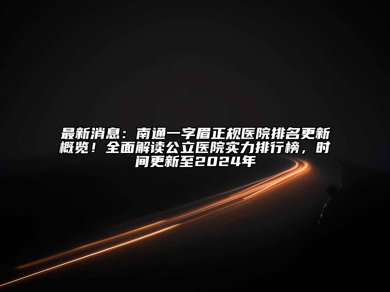 最新消息：南通一字眉正规医院排名更新概览！全面解读公立医院实力排行榜，时间更新至2024年