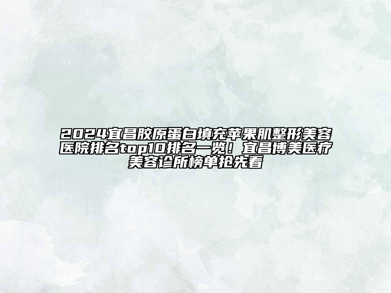 2024宜昌胶原蛋白填充苹果肌整形美容医院排名top10排名一览！宜昌博美医疗美容诊所榜单抢先看