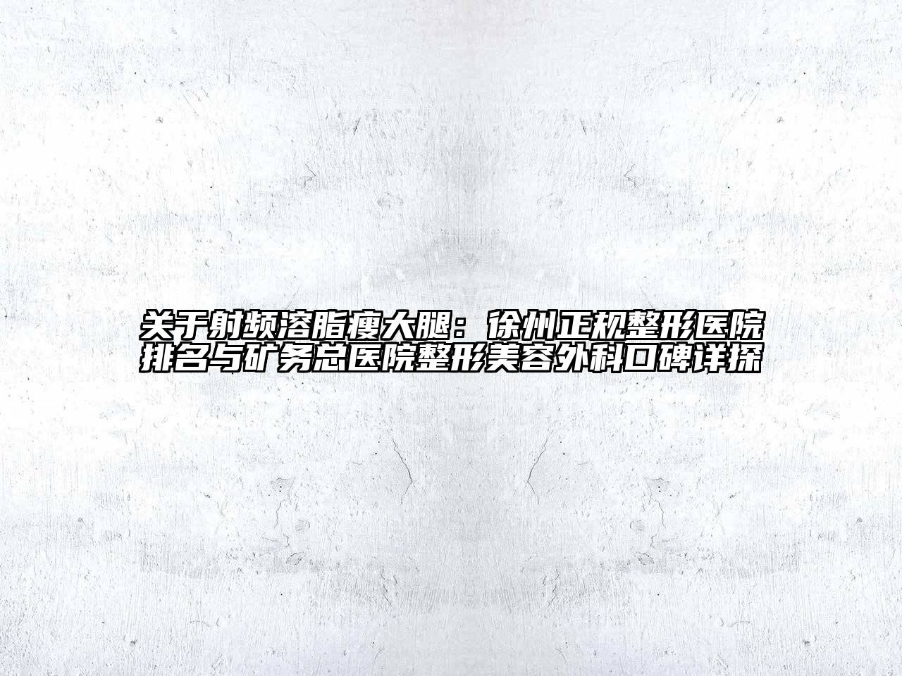 关于射频溶脂瘦大腿：徐州正规整形医院排名与矿务总医院整形美容外科口碑详探