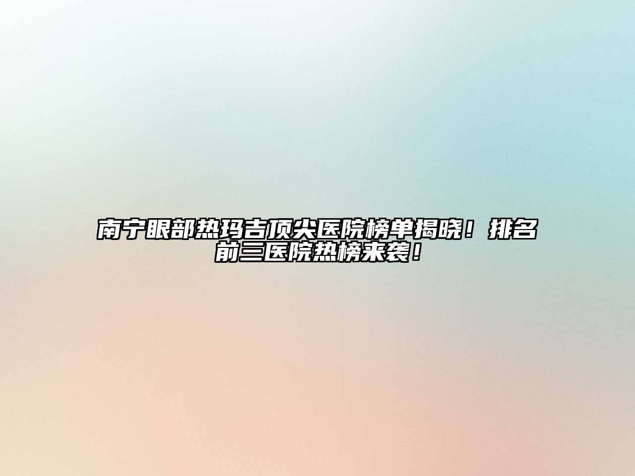 南宁眼部热玛吉顶尖医院榜单揭晓！排名前三医院热榜来袭！