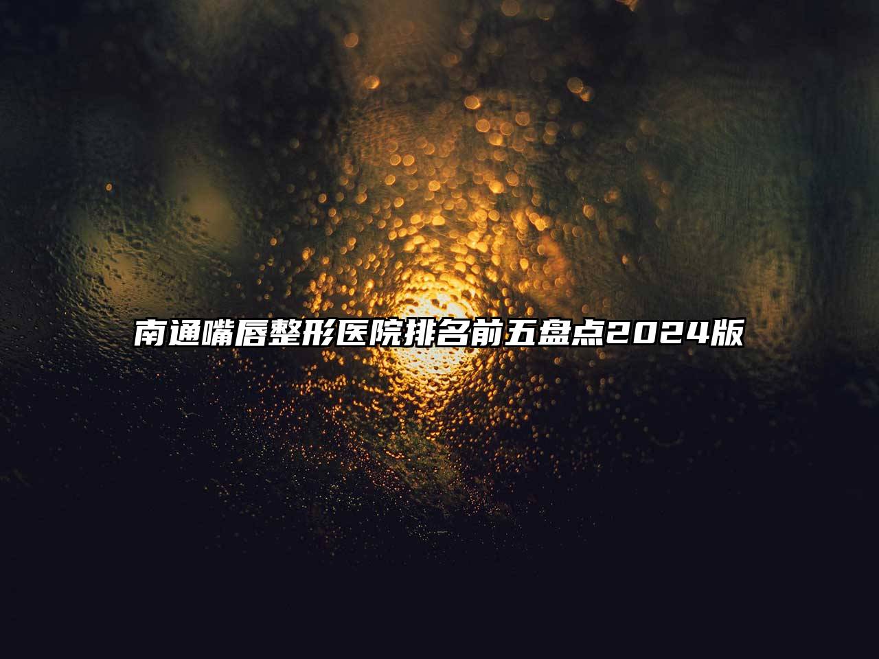 南通嘴唇整形医院排名前五盘点2024版