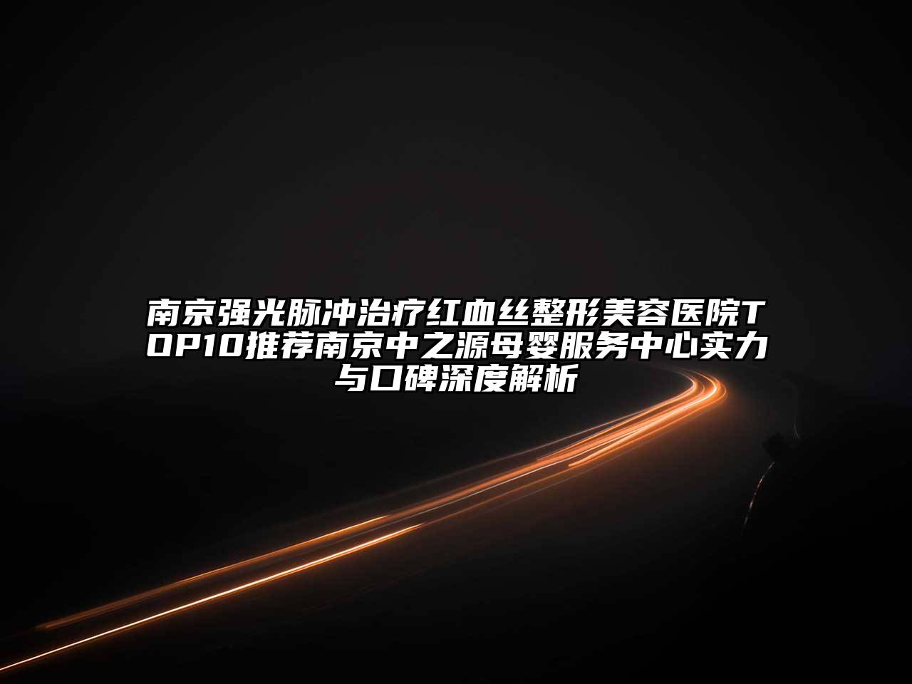 南京强光脉冲治疗红血丝整形美容医院TOP10推荐南京中之源母婴服务中心实力与口碑深度解析