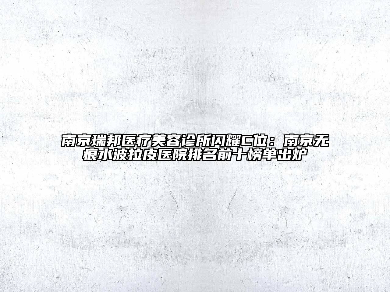 南京瑞邦医疗美容诊所闪耀C位：南京无痕水波拉皮医院排名前十榜单出炉