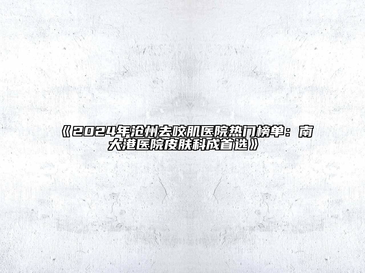 2024年沧州去咬肌医院热门榜单：南大港医院皮肤科成首选