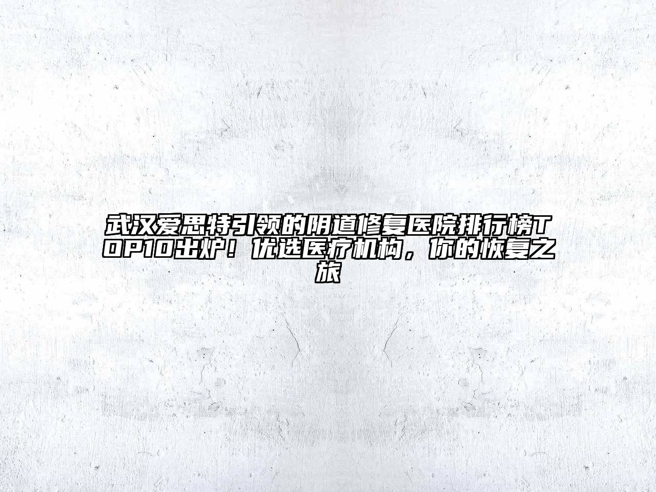 武汉爱思特引领的阴道修复医院排行榜TOP10出炉！优选医疗机构，你的恢复之旅