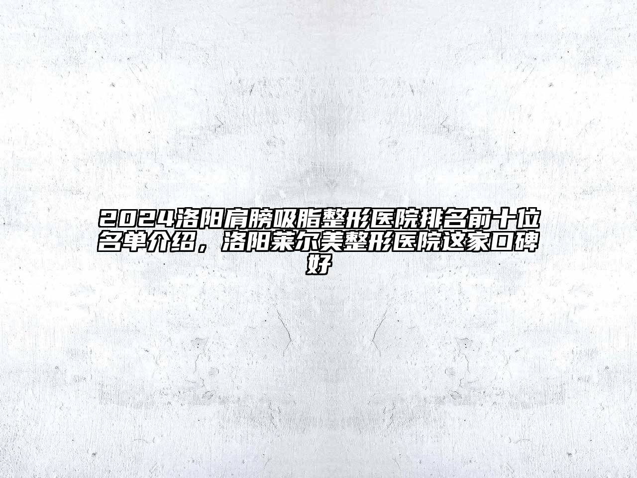 2024洛阳肩膀吸脂整形医院排名前十位名单介绍，洛阳莱尔美整形医院这家口碑好