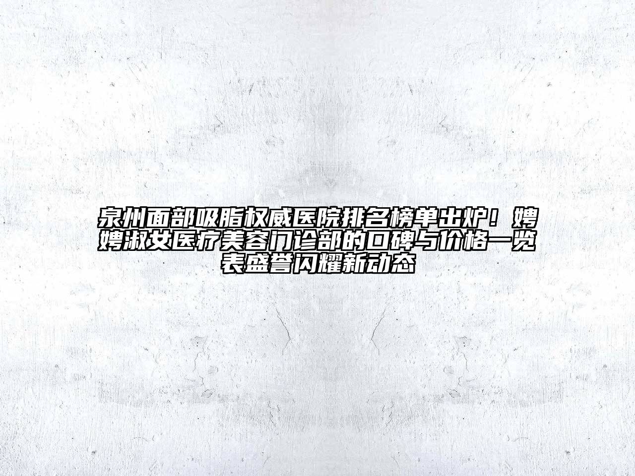 泉州面部吸脂权威医院排名榜单出炉！娉娉淑女医疗美容门诊部的口碑与价格一览表盛誉闪耀新动态