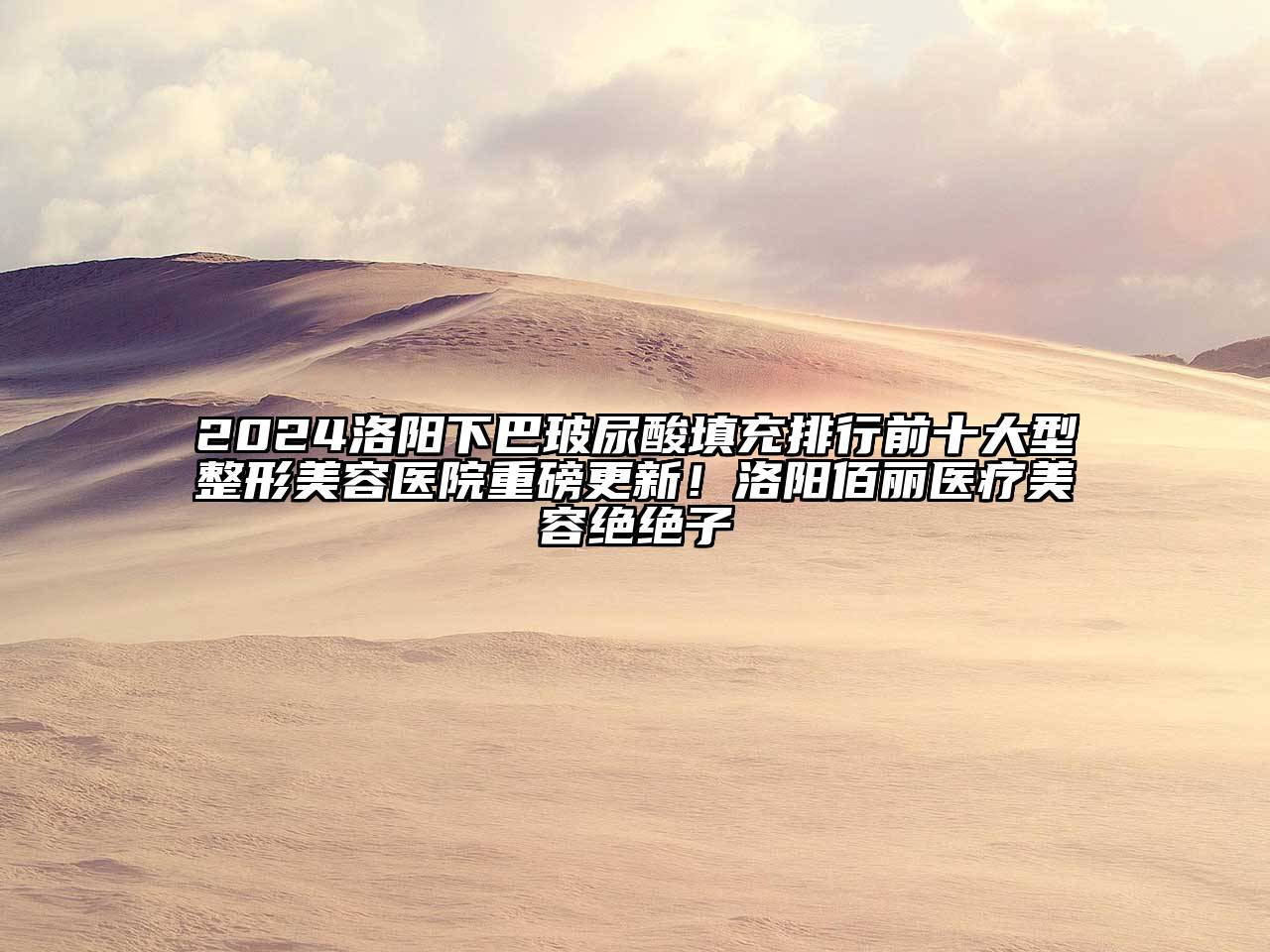 2024洛阳下巴玻尿酸填充排行前十大型整形美容医院重磅更新！洛阳佰丽医疗美容绝绝子
