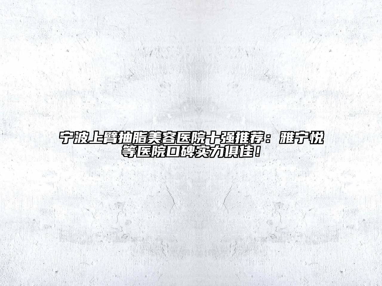 宁波上臂抽脂美容医院十强推荐：雅宁悦等医院口碑实力俱佳！