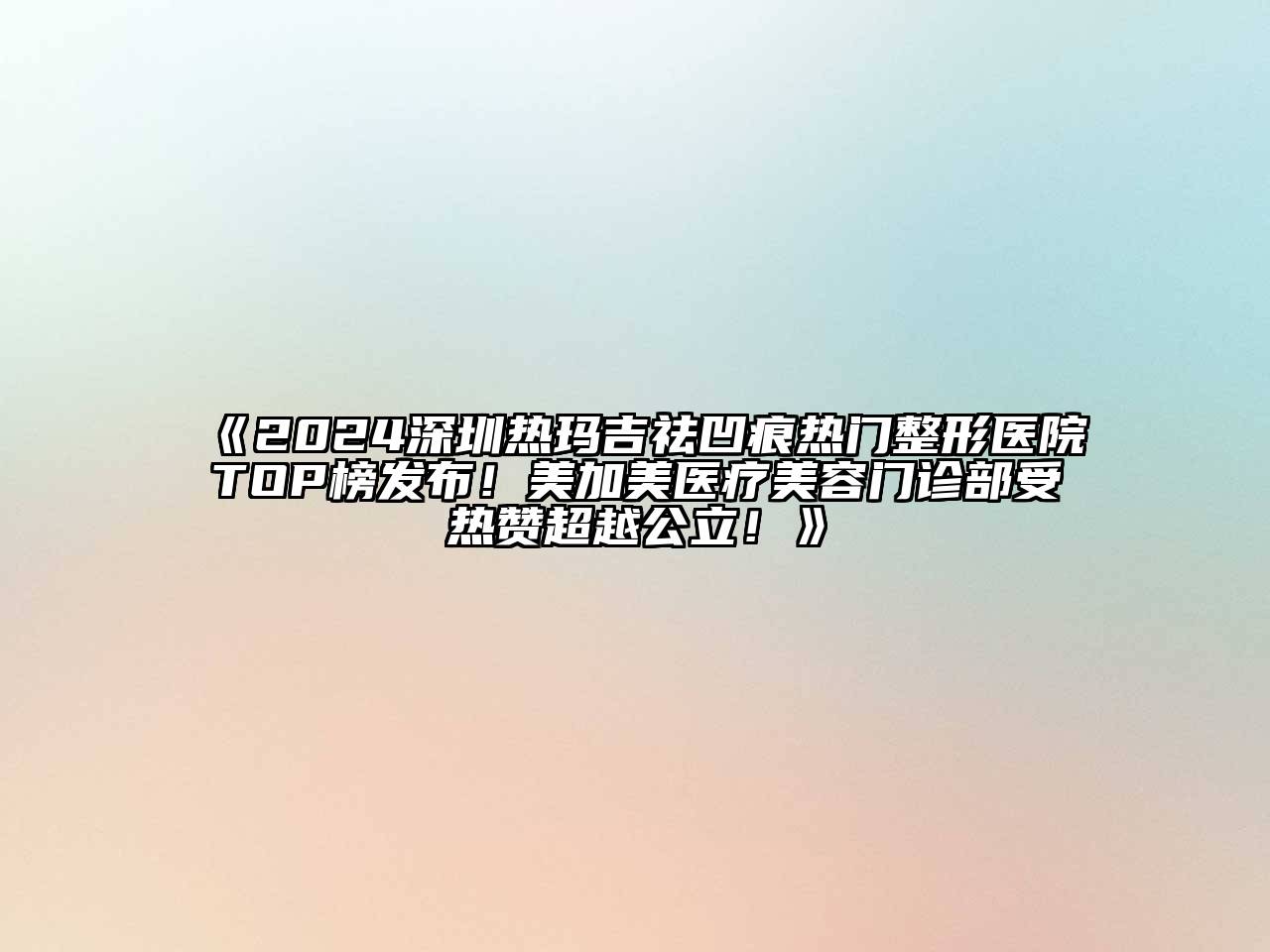2024深圳热玛吉祛凹痕热门整形医院TOP榜发布！美加美医疗美容门诊部受热赞超越公立！