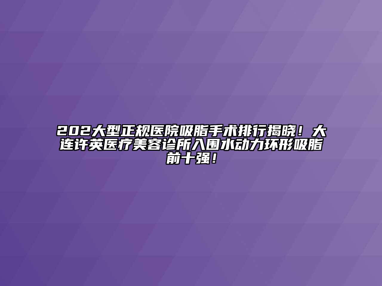 202大型正规医院吸脂手术排行揭晓！大连许英医疗美容诊所入围水动力环形吸脂前十强！