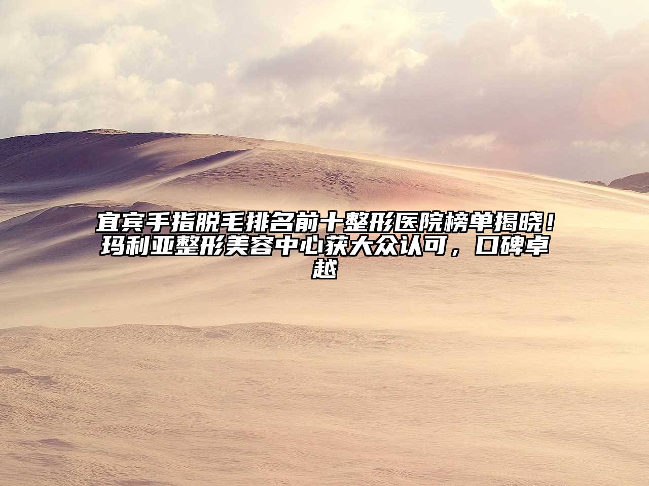 宜宾手指脱毛排名前十整形医院榜单揭晓！玛利亚整形美容中心获大众认可，口碑卓越