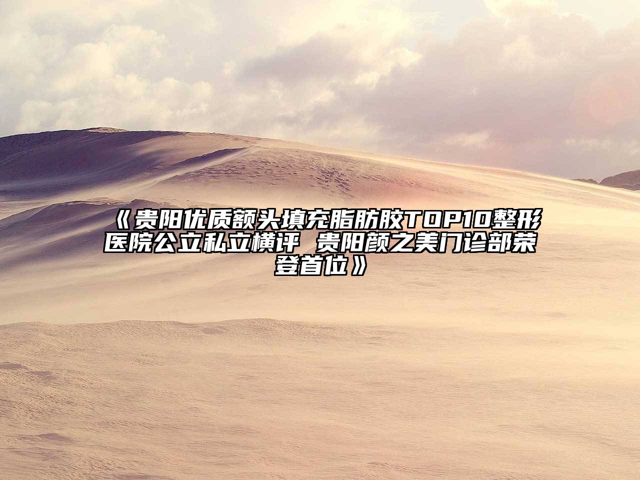 贵阳优质额头填充脂肪胶TOP10整形医院公立私立横评 贵阳颜之美门诊部荣登首位
