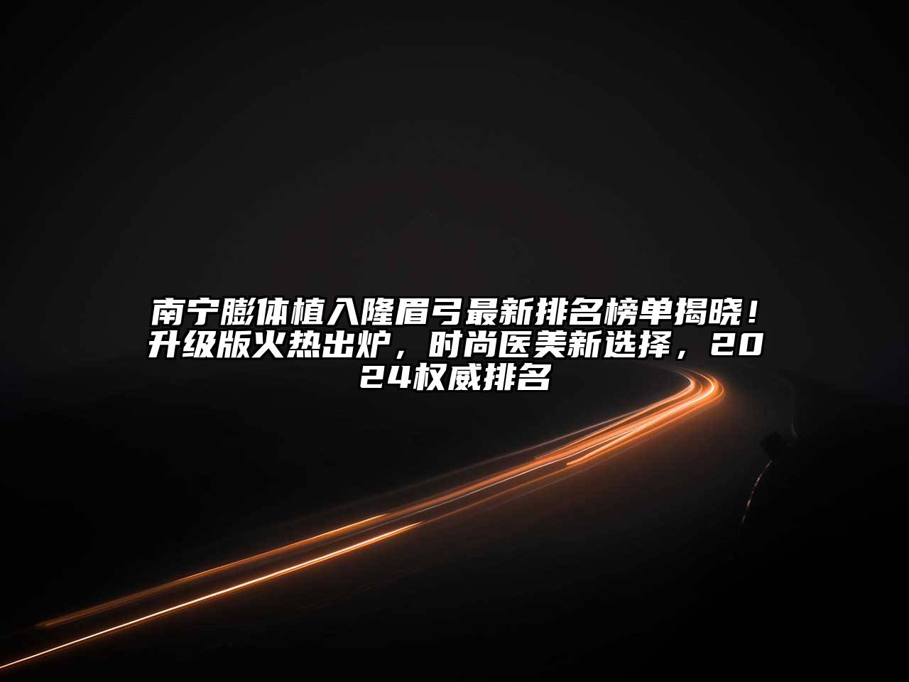 南宁膨体植入隆眉弓最新排名榜单揭晓！升级版火热出炉，时尚医美新选择，2024权威排名