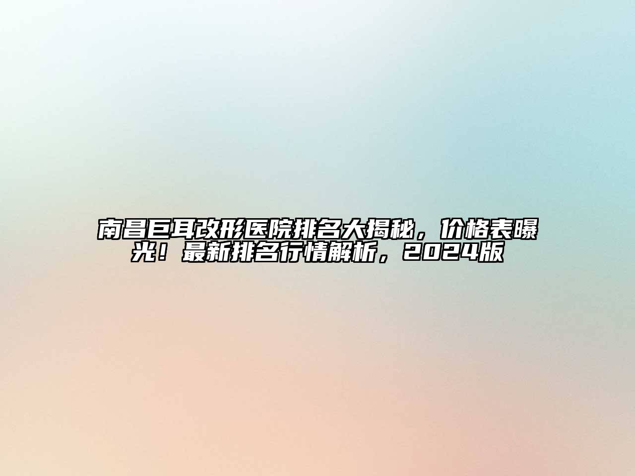 南昌巨耳改形医院排名大揭秘，价格表曝光！最新排名行情解析，2024版