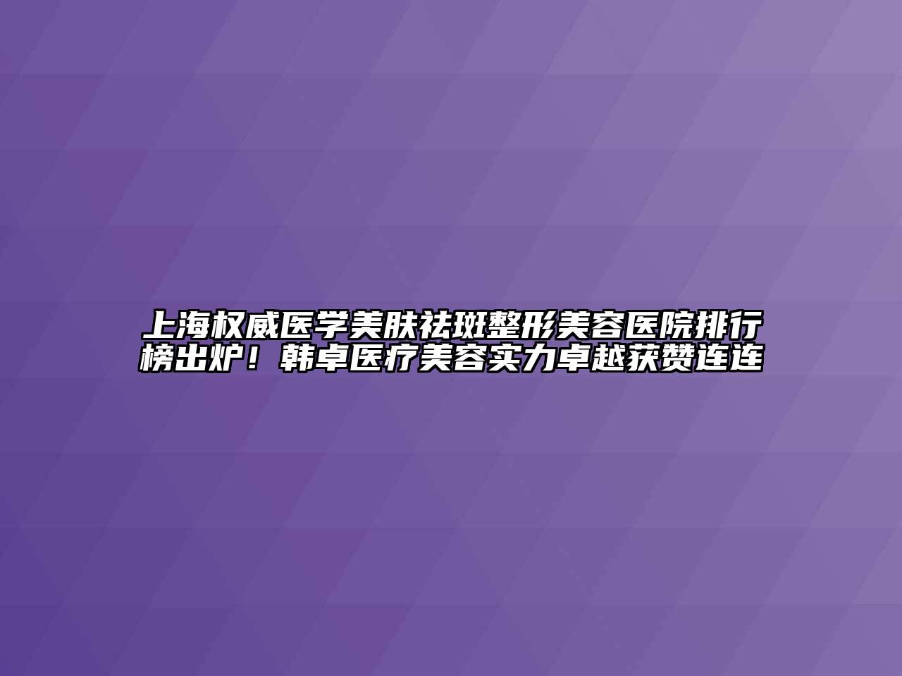 上海权威医学美肤祛斑整形美容医院排行榜出炉！韩卓医疗美容实力卓越获赞连连