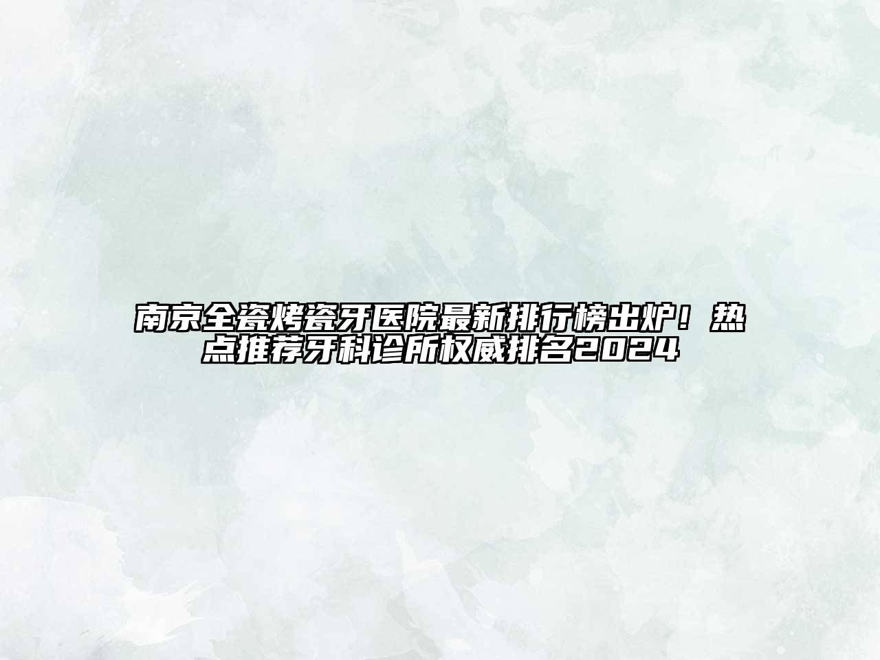 南京全瓷烤瓷牙医院最新排行榜出炉！热点推荐牙科诊所权威排名2024