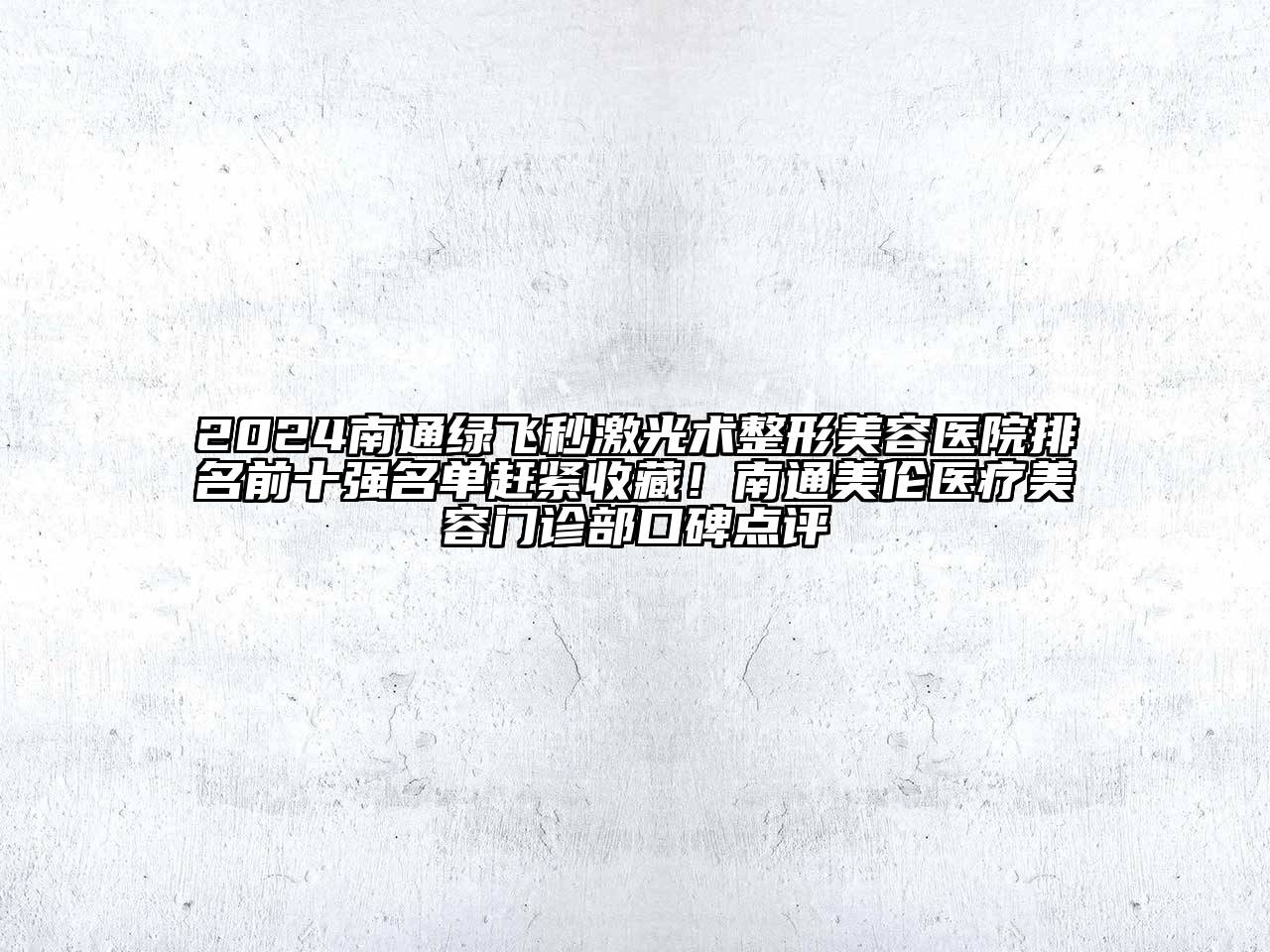 2024南通绿飞秒激光术整形美容医院排名前十强名单赶紧收藏！南通美伦医疗美容门诊部口碑点评