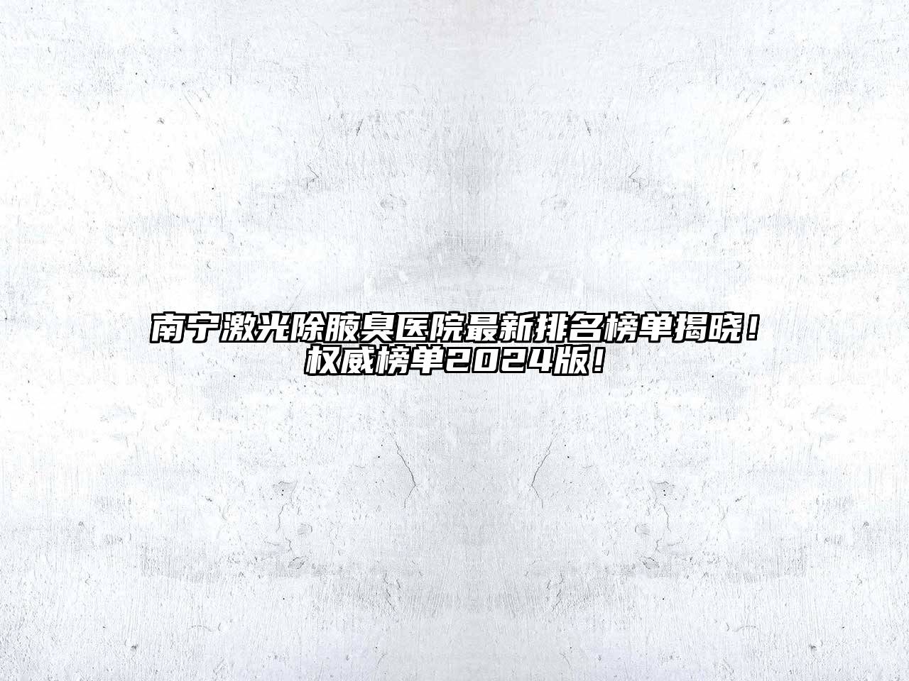 南宁激光除腋臭医院最新排名榜单揭晓！权威榜单2024版！