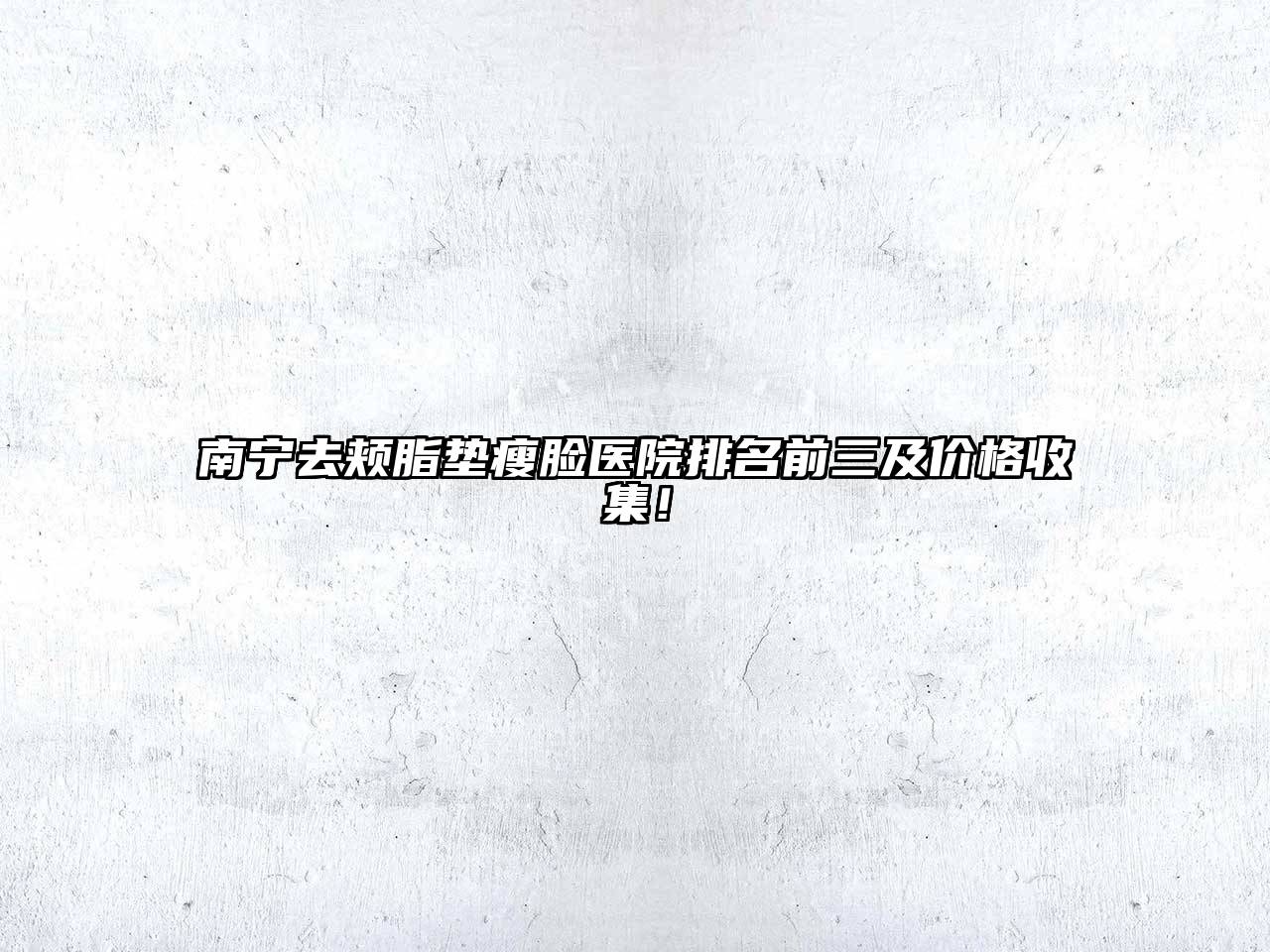 南宁去颊脂垫瘦脸医院排名前三及价格收集！