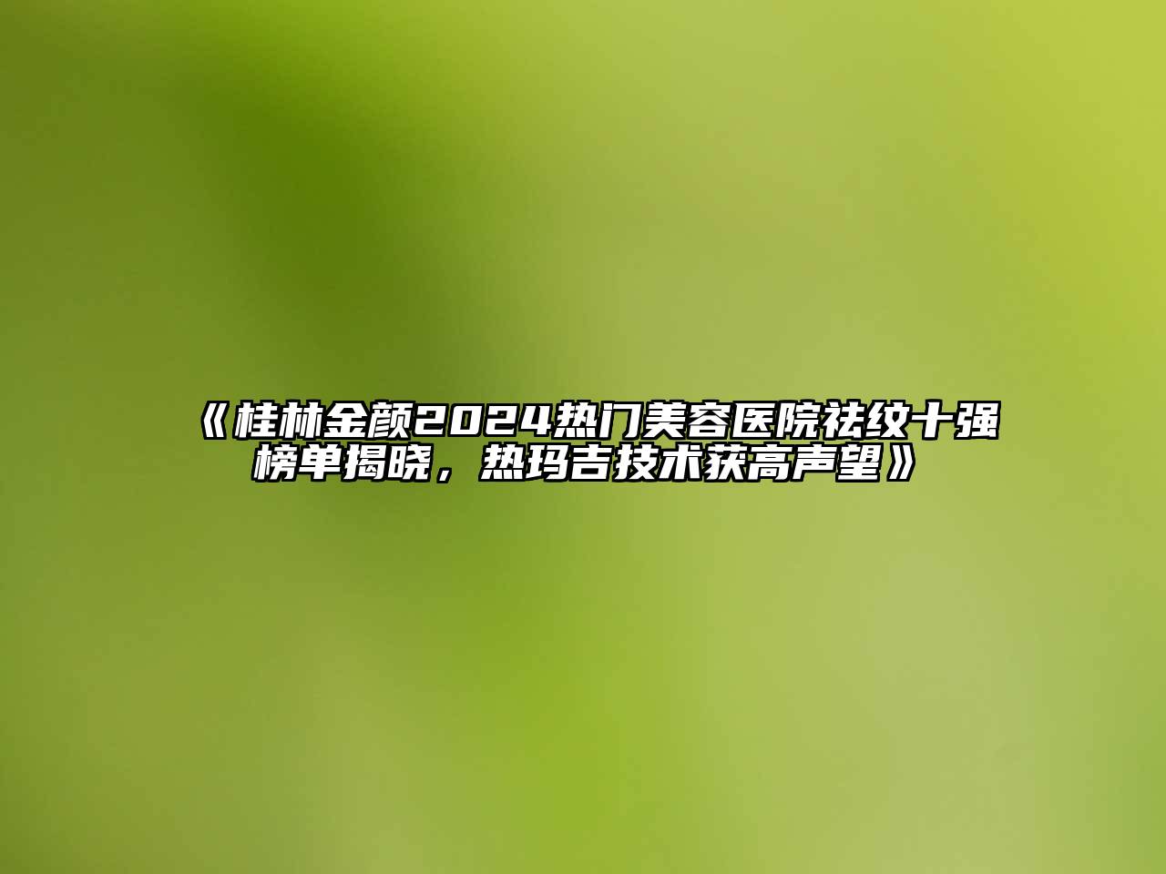 桂林金颜2024热门美容医院祛纹十强榜单揭晓，热玛吉技术获高声望