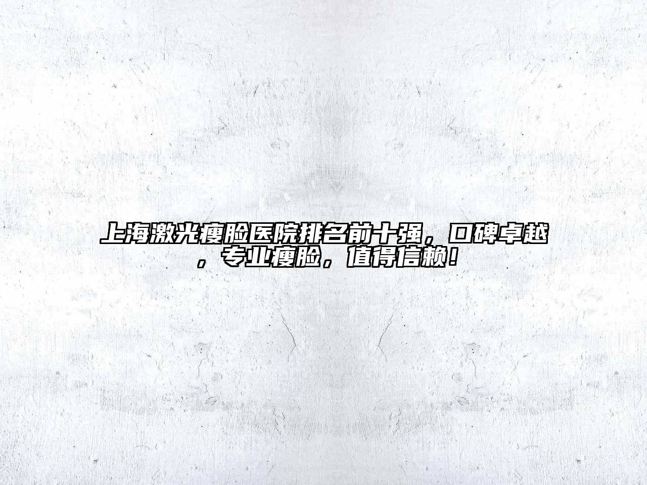 上海激光瘦脸医院排名前十强，口碑卓越，专业瘦脸，值得信赖！