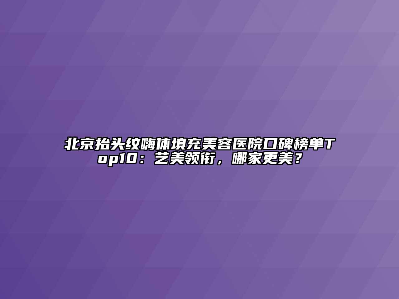 北京抬头纹嗨体填充美容医院口碑榜单Top10：艺美领衔，哪家更美？