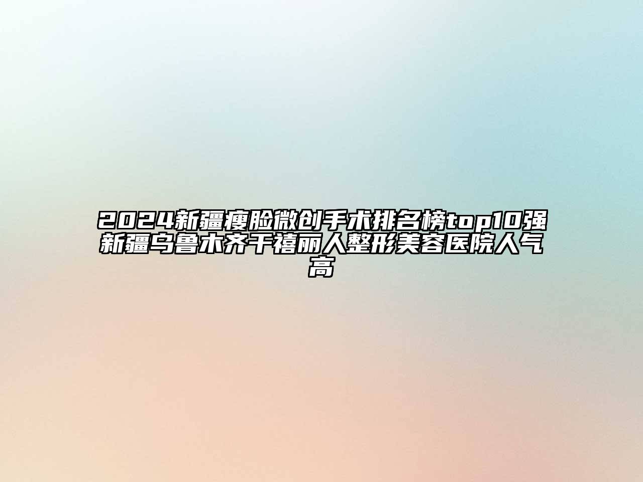 2024新疆瘦脸微创手术排名榜top10强新疆乌鲁木齐干禧丽人整形美容医院人气高