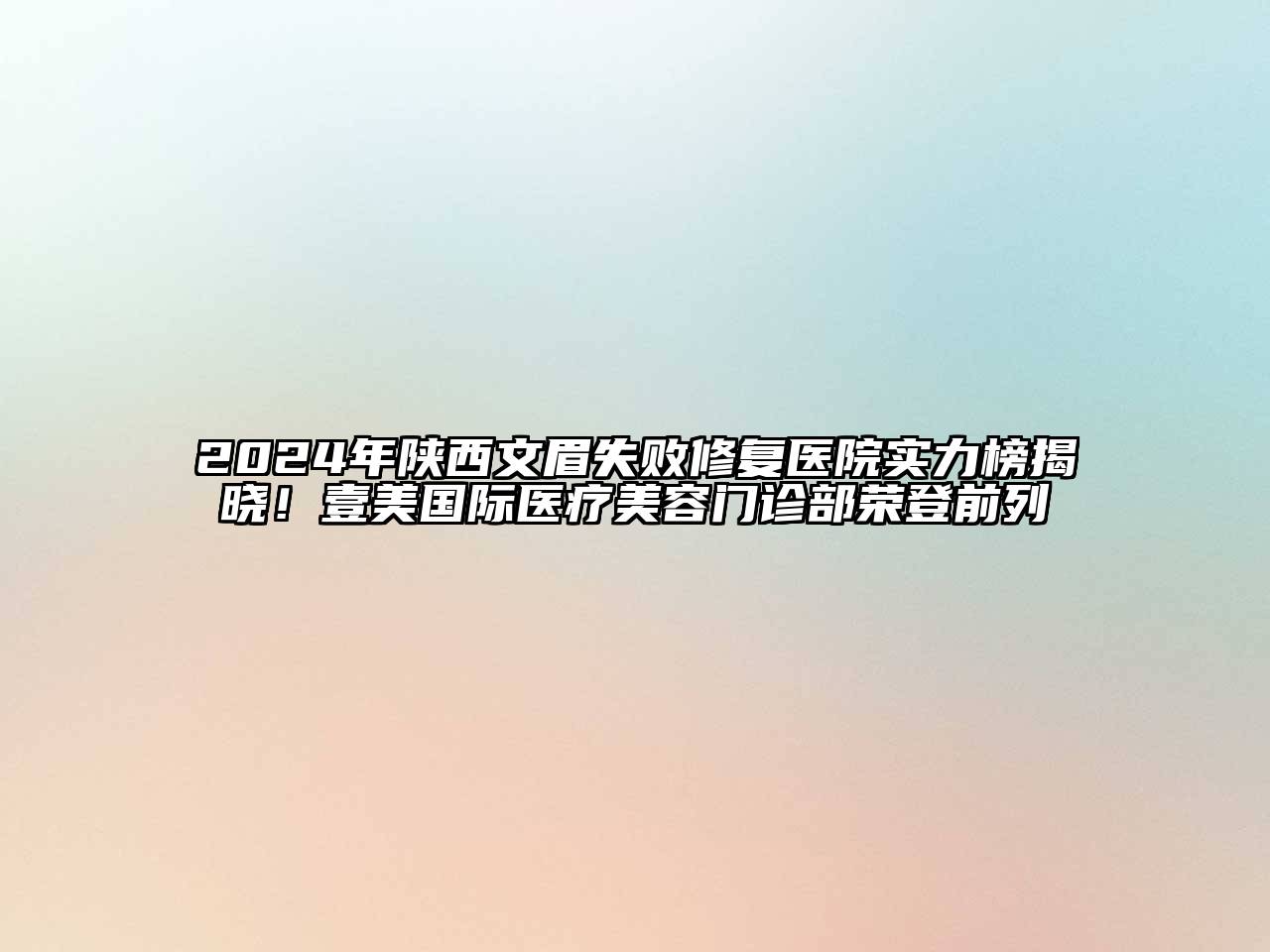 2024年陕西文眉失败修复医院实力榜揭晓！壹美国际医疗美容门诊部荣登前列