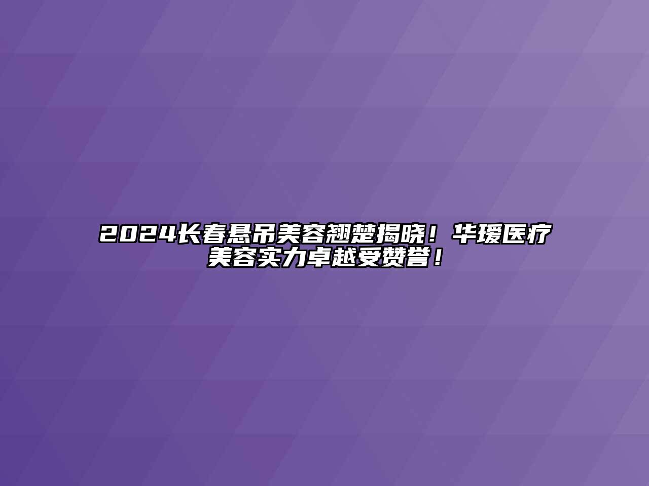2024长春悬吊美容翘楚揭晓！华瑷医疗美容实力卓越受赞誉！