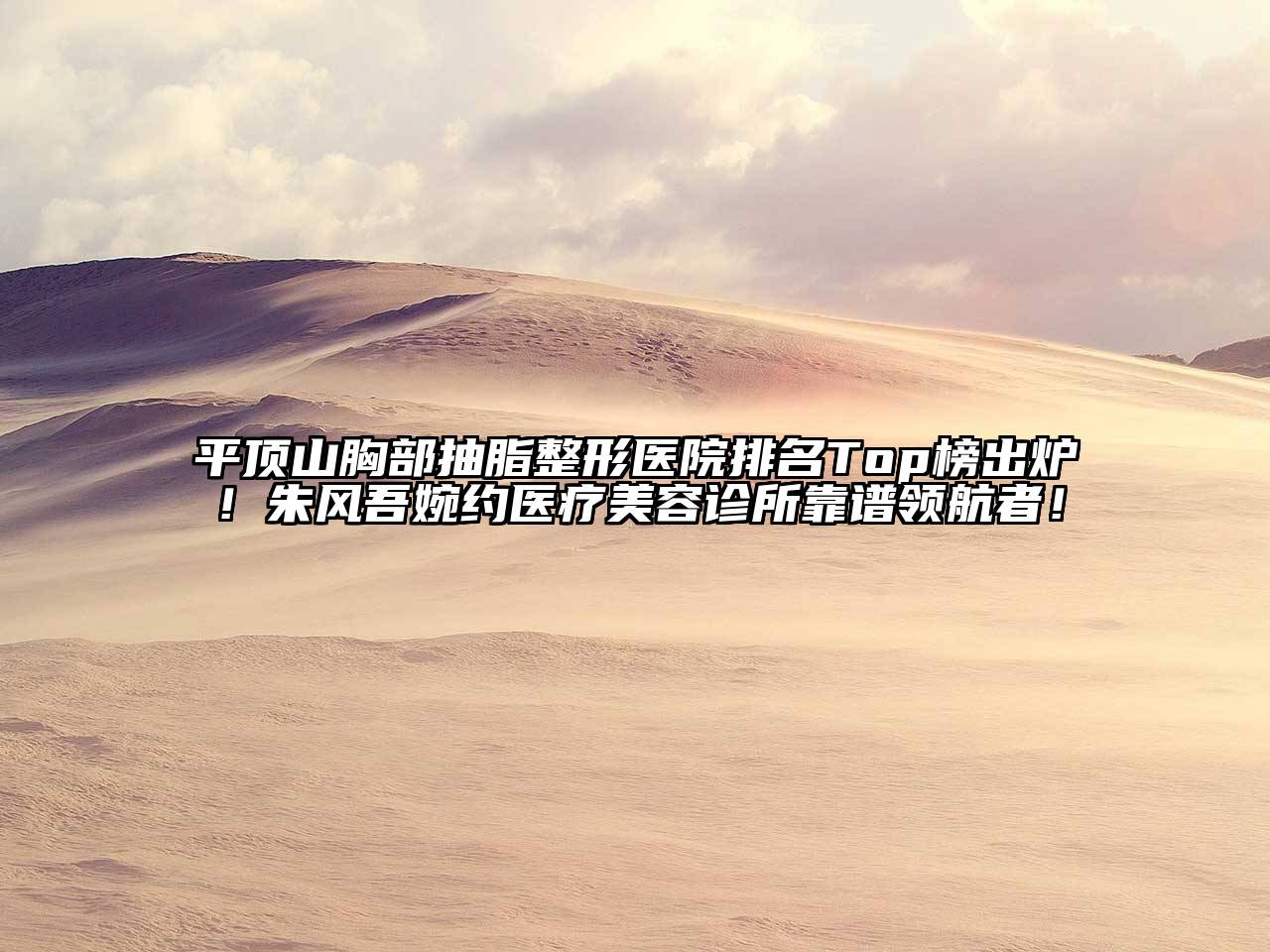 平顶山胸部抽脂整形医院排名Top榜出炉！朱风吾婉约医疗美容诊所靠谱领航者！