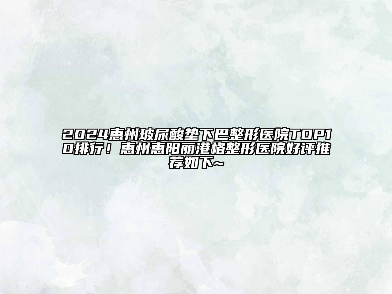 2024惠州玻尿酸垫下巴整形医院TOP10排行！惠州惠阳丽港格整形医院好评推荐如下~