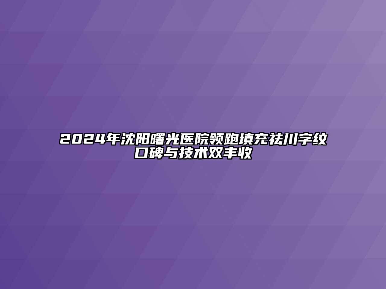 2024年沈阳曙光医院领跑填充祛川字纹口碑与技术双丰收