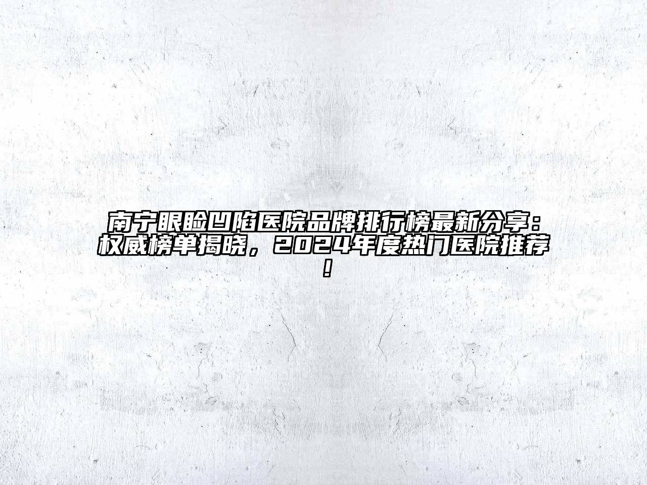 南宁眼睑凹陷医院品牌排行榜最新分享：权威榜单揭晓，2024年度热门医院推荐！