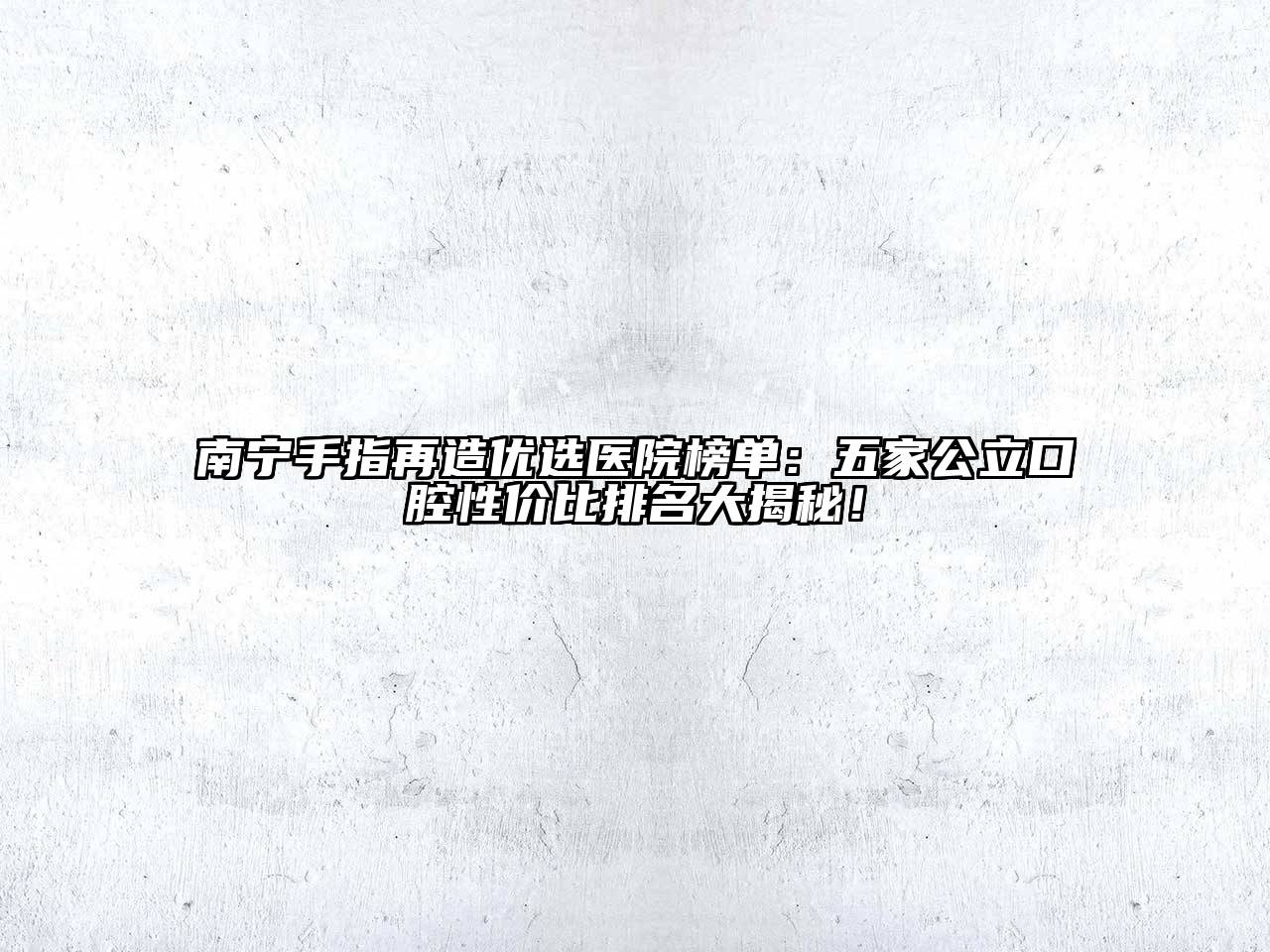 南宁手指再造优选医院榜单：五家公立口腔性价比排名大揭秘！