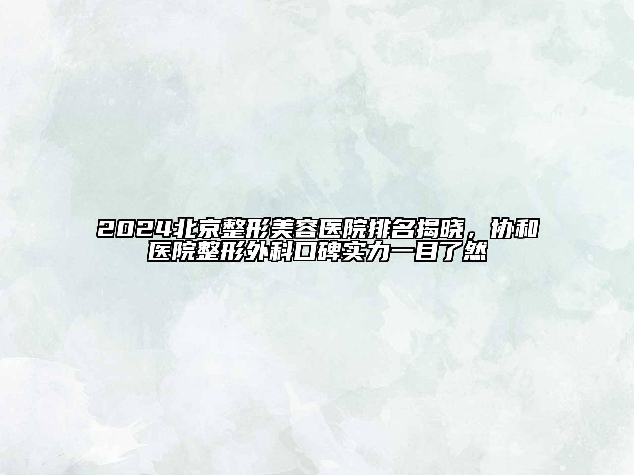 2024北京整形美容医院排名揭晓，协和医院整形外科口碑实力一目了然