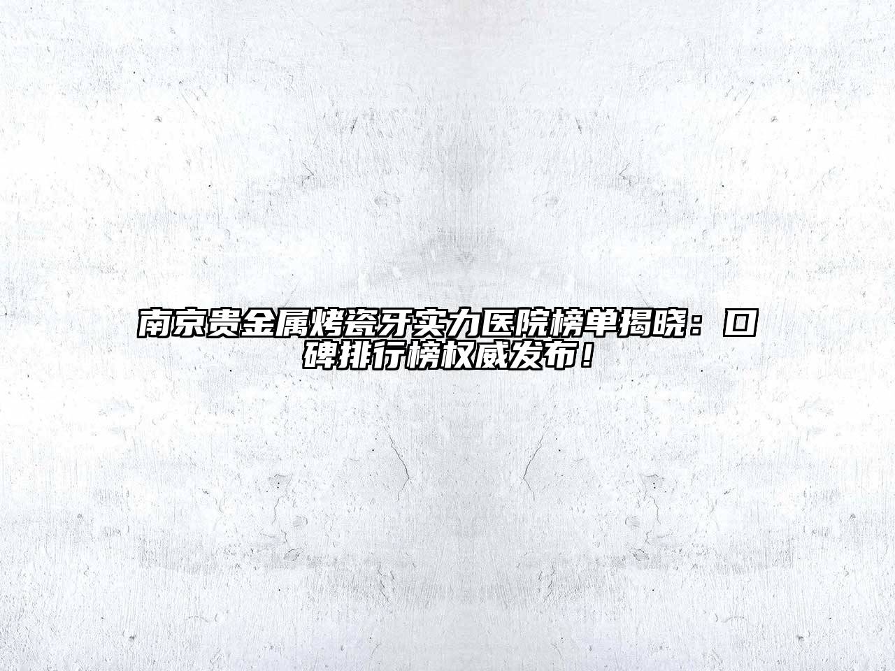 南京贵金属烤瓷牙实力医院榜单揭晓：口碑排行榜权威发布！