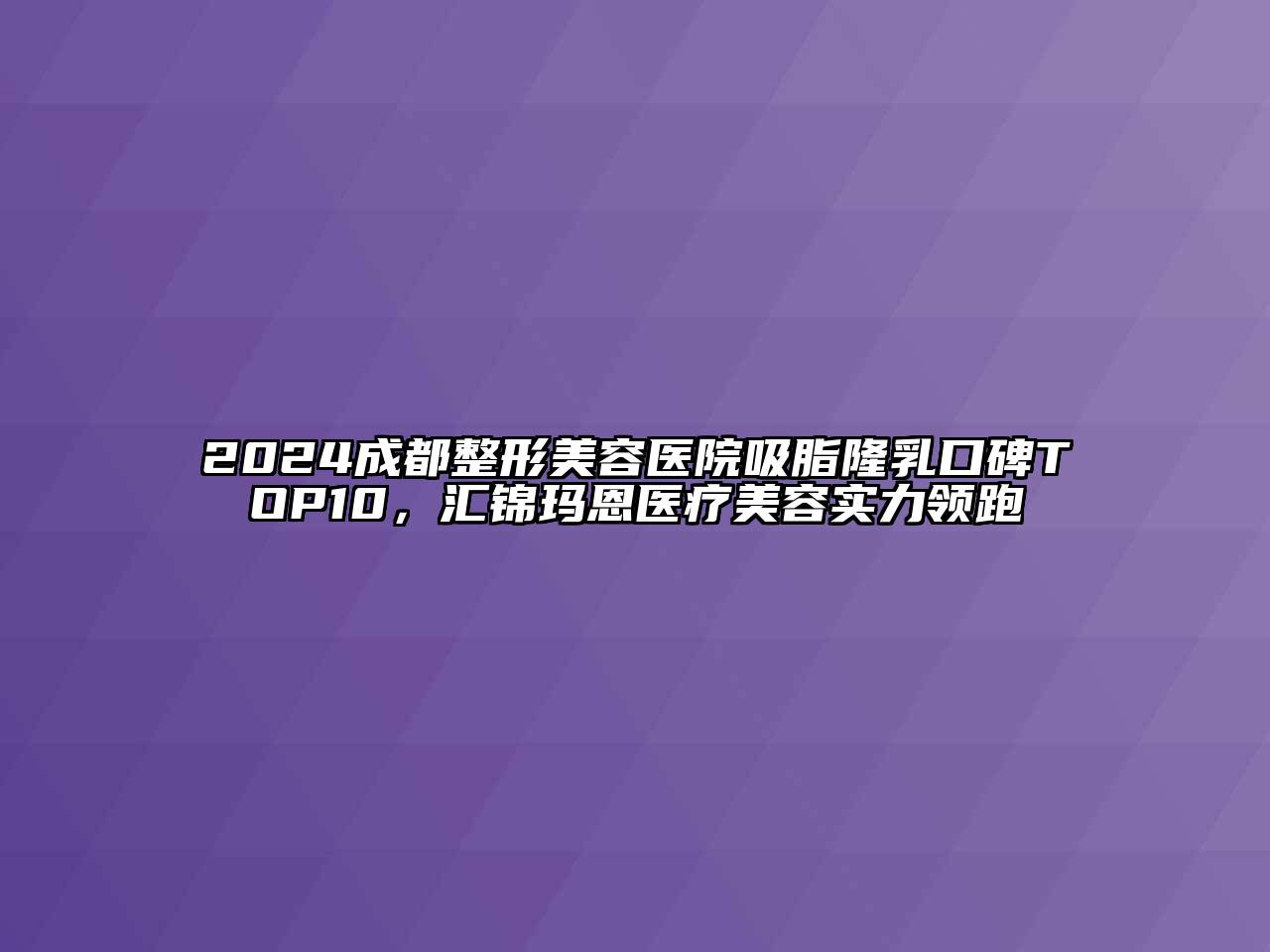 2024成都整形美容医院吸脂隆乳口碑TOP10，汇锦玛恩医疗美容实力领跑