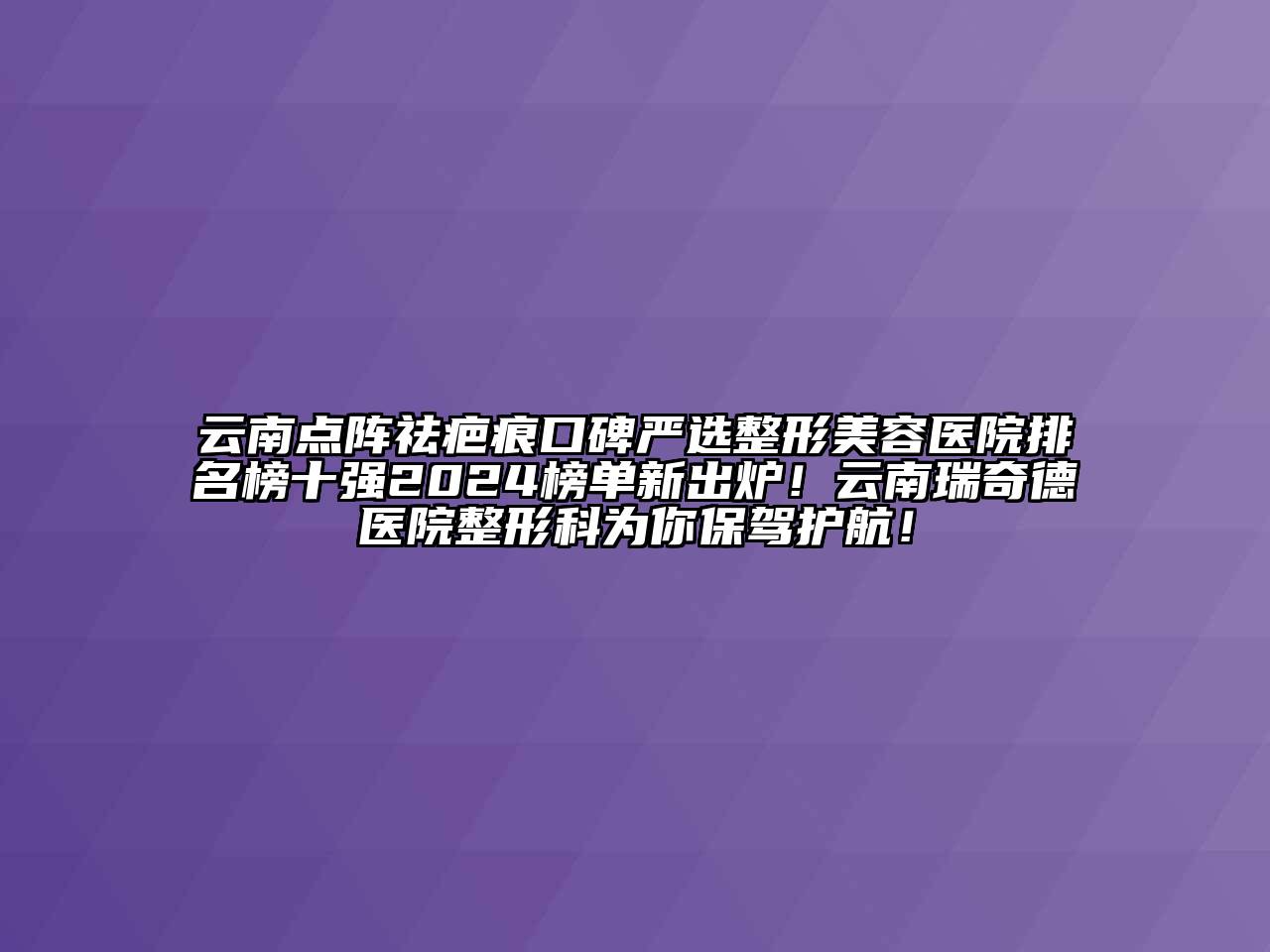 云南点阵祛疤痕口碑严选整形美容医院排名榜十强2024榜单新出炉！云南瑞奇德医院整形科为你保驾护航！