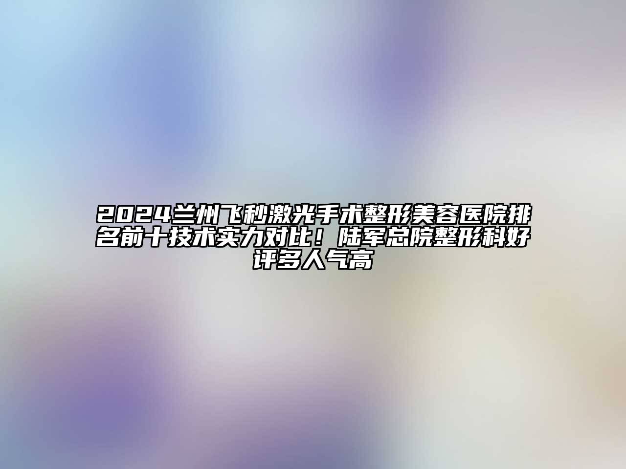 2024兰州飞秒激光手术整形美容医院排名前十技术实力对比！陆军总院整形科好评多人气高