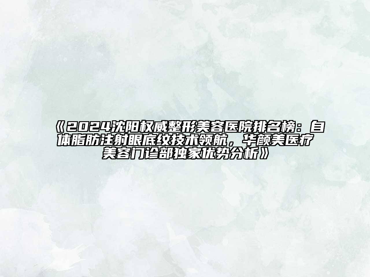 2024沈阳权威整形美容医院排名榜：自体脂肪注射眼底纹技术领航，华颜美医疗美容门诊部独家优势分析