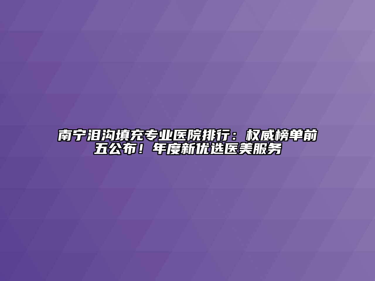 南宁泪沟填充专业医院排行：权威榜单前五公布！年度新优选医美服务