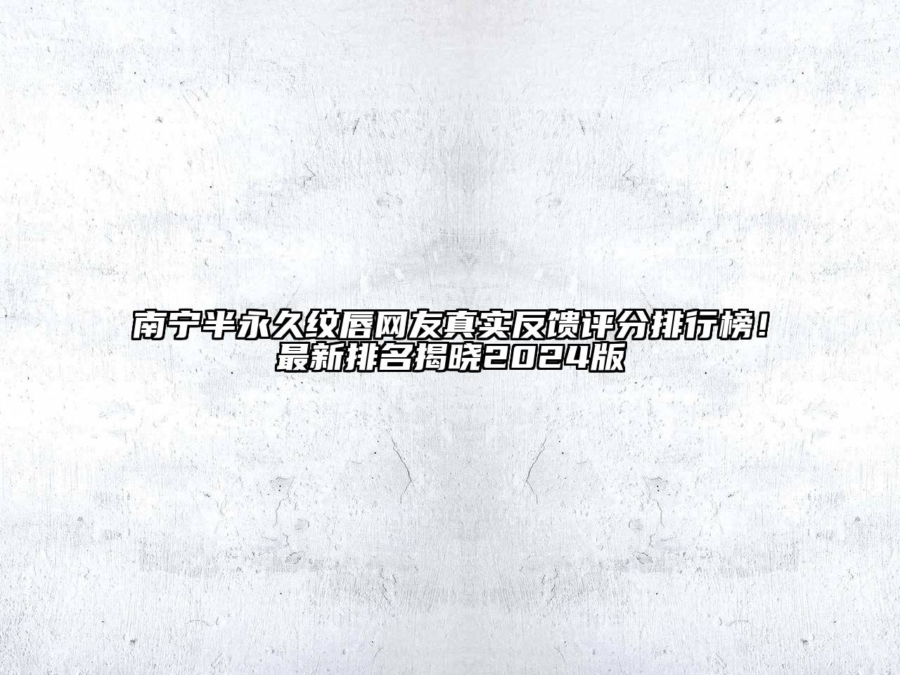 南宁半永久纹唇网友真实反馈评分排行榜！最新排名揭晓2024版