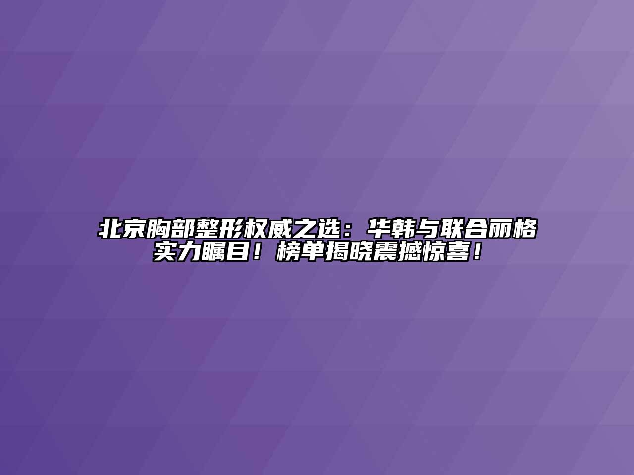 北京胸部整形权威之选：华韩与联合丽格实力瞩目！榜单揭晓震撼惊喜！